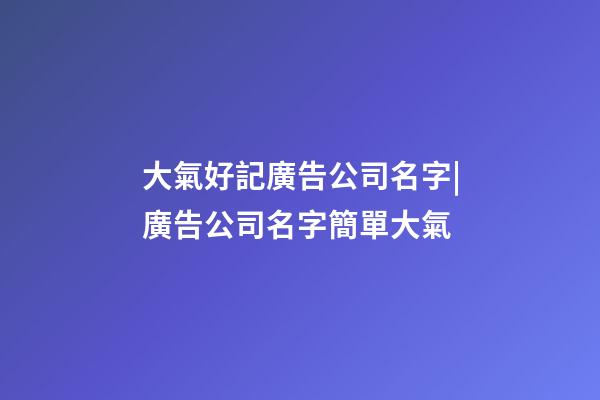 大氣好記廣告公司名字|廣告公司名字簡單大氣-第1張-公司起名-玄機(jī)派
